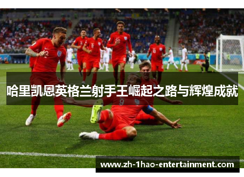 哈里凯恩英格兰射手王崛起之路与辉煌成就